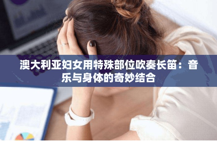 澳大利亚妇女用特殊部位吹奏长笛：音乐与身体的奇妙结合