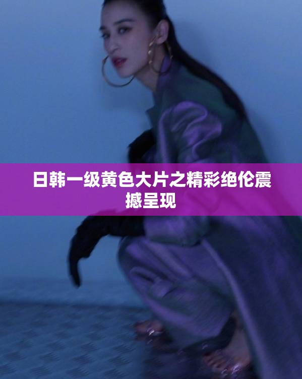 日韩一级黄色大片之精彩绝伦震撼呈现