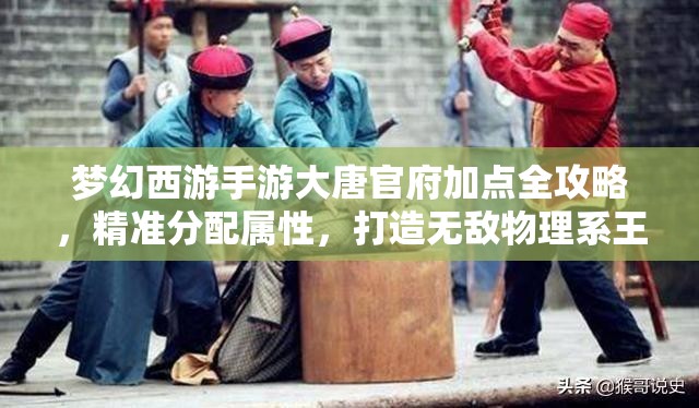 梦幻西游手游大唐官府加点全攻略，精准分配属性，打造无敌物理系王者之路