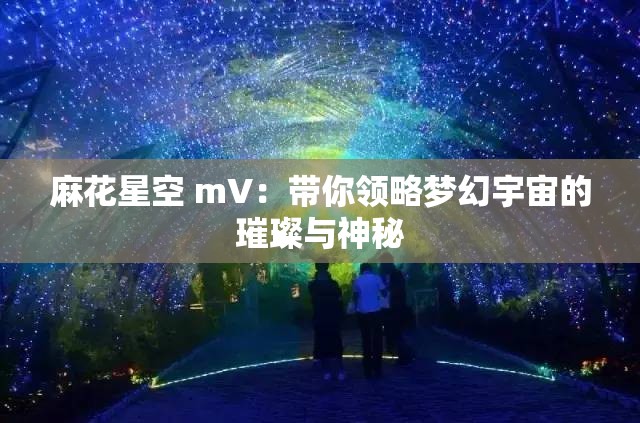 麻花星空 mV：带你领略梦幻宇宙的璀璨与神秘