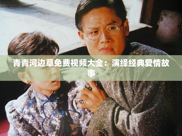 青青河边草免费视频大全：演绎经典爱情故事