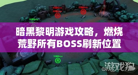 暗黑黎明游戏攻略，燃烧荒野所有BOSS刷新位置全面揭秘