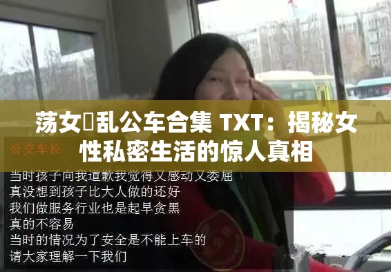 荡女婬乱公车合集 TXT：揭秘女性私密生活的惊人真相