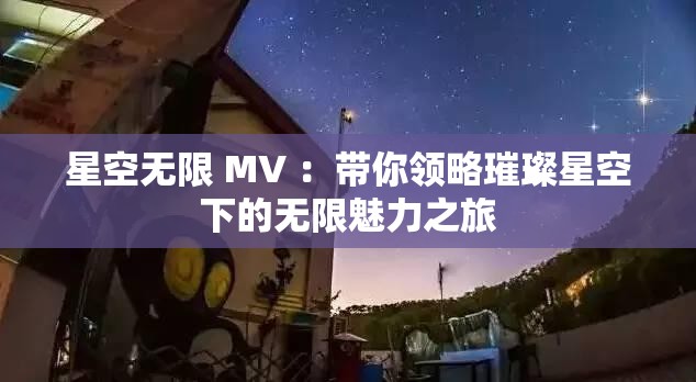 星空无限 MV ：带你领略璀璨星空下的无限魅力之旅