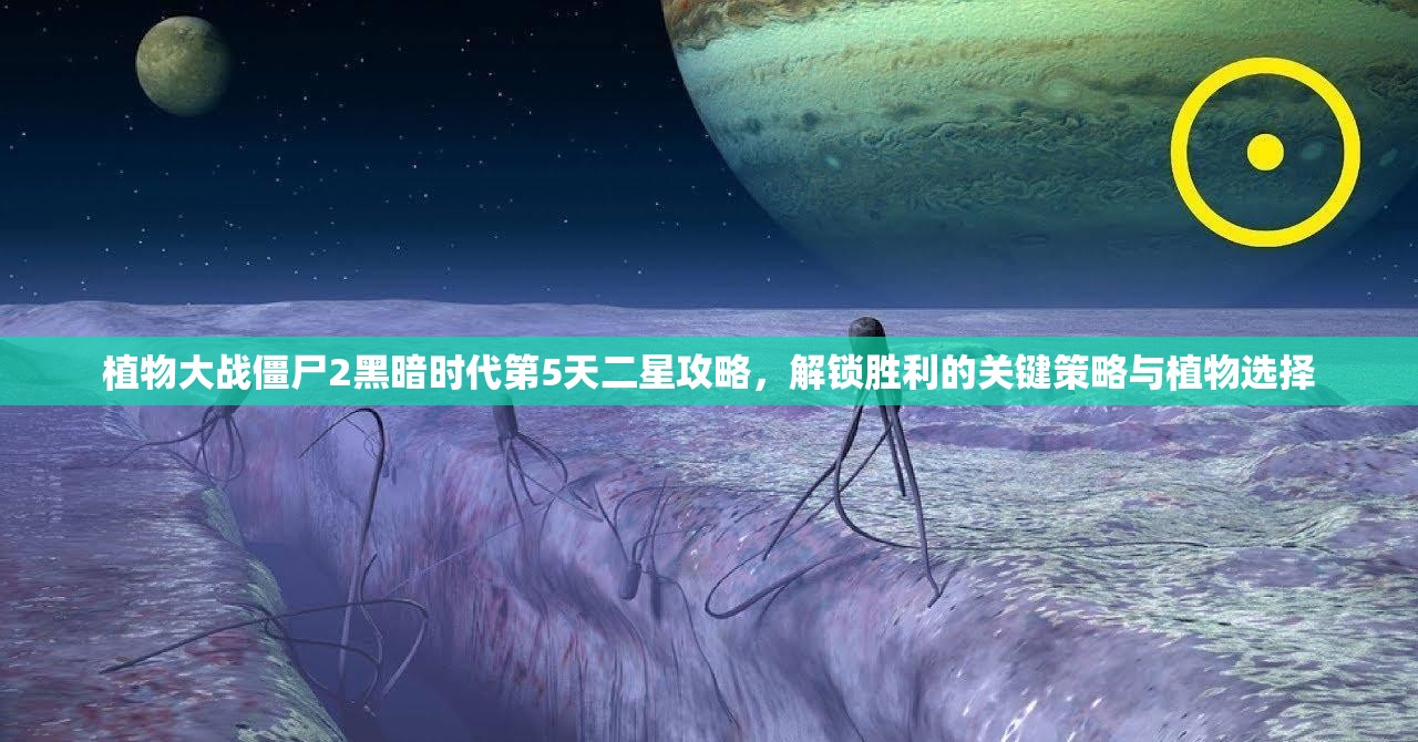 植物大战僵尸2黑暗时代第5天二星攻略，解锁胜利的关键策略与植物选择