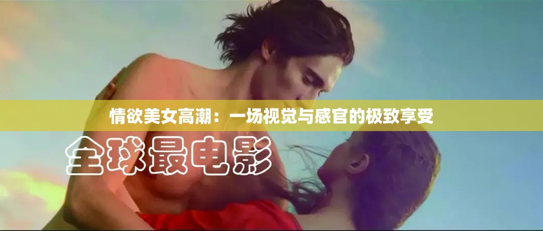 情欲美女高潮：一场视觉与感官的极致享受