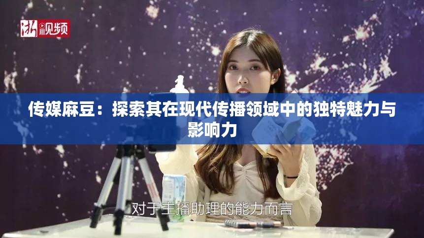 传媒麻豆：探索其在现代传播领域中的独特魅力与影响力