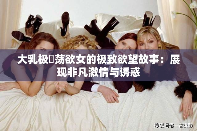 大乳极婬荡欲女的极致欲望故事：展现非凡激情与诱惑