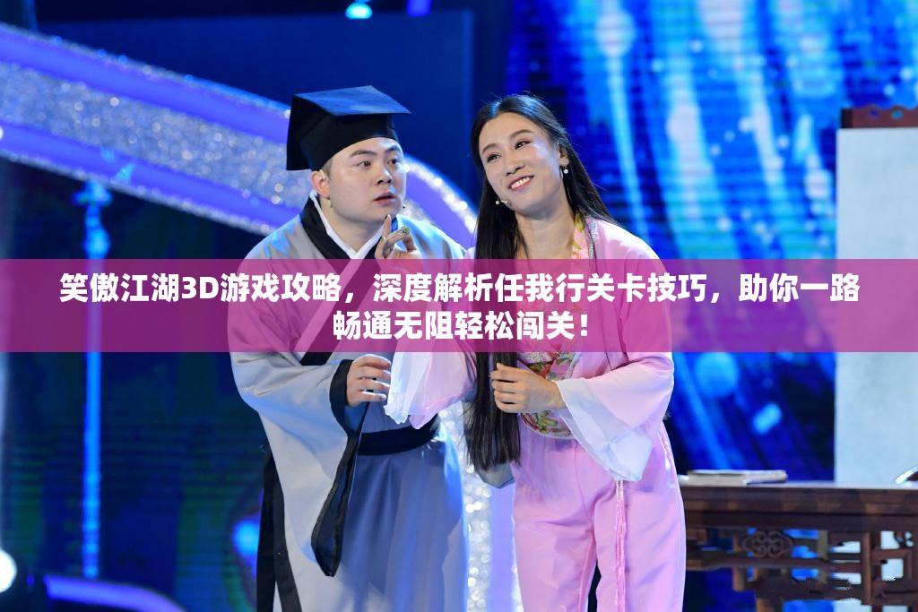 笑傲江湖3D游戏攻略，深度解析任我行关卡技巧，助你一路畅通无阻轻松闯关！