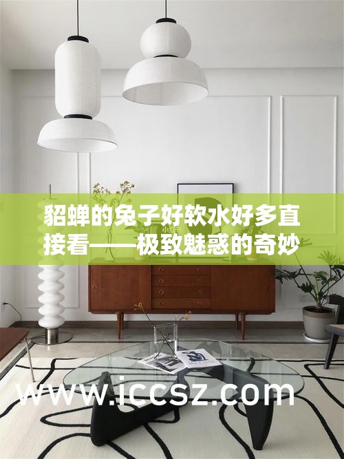 貂蝉的兔子好软水好多直接看——极致魅惑的奇妙体验