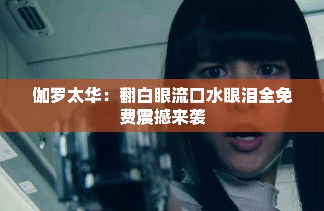 伽罗太华：翻白眼流口水眼泪全免费震撼来袭