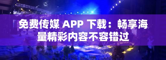 免费传媒 APP 下载：畅享海量精彩内容不容错过
