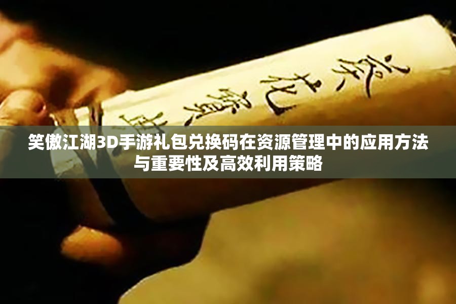 笑傲江湖3D手游礼包兑换码在资源管理中的应用方法与重要性及高效利用策略