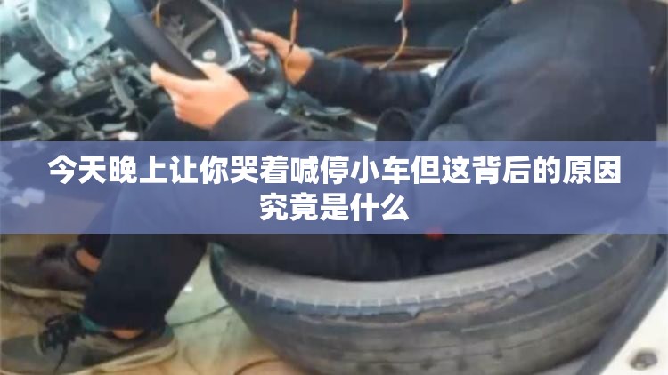 今天晚上让你哭着喊停小车但这背后的原因究竟是什么