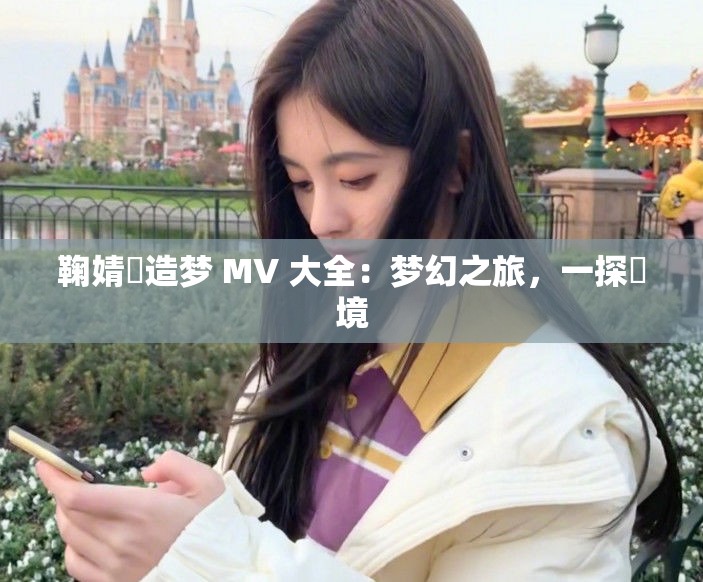 鞠婧祎造梦 MV 大全：梦幻之旅，一探祎境