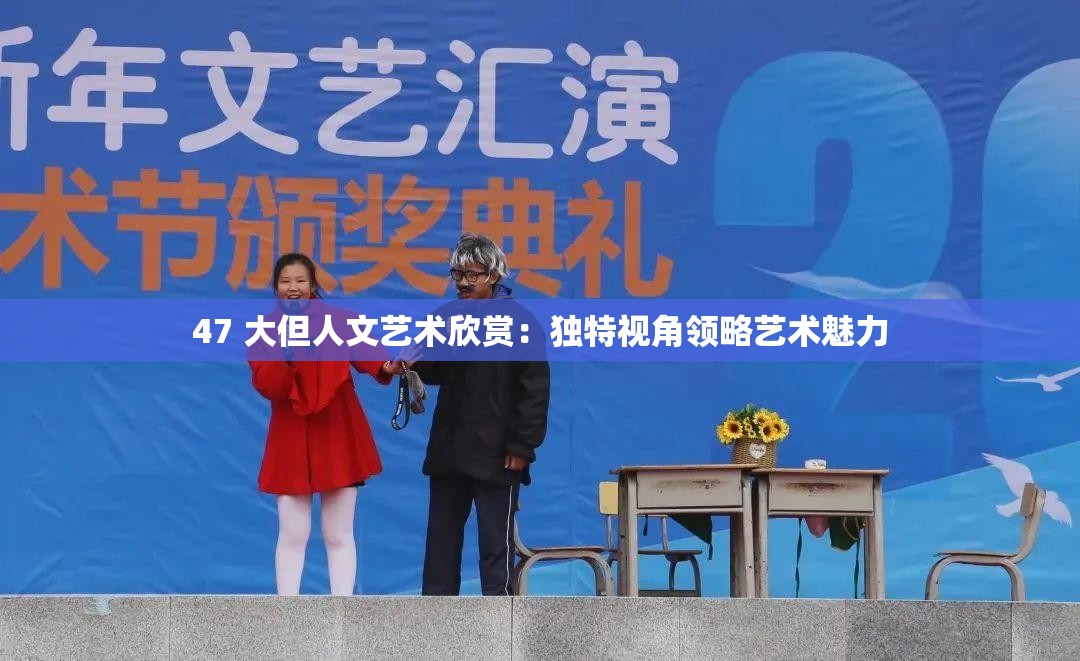 47 大但人文艺术欣赏：独特视角领略艺术魅力