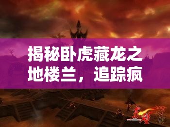 揭秘卧虎藏龙之地楼兰，追踪疯婆子的神秘行踪探寻实录