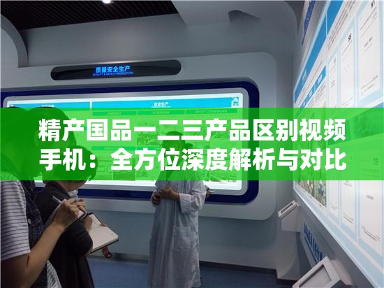 精产国品一二三产品区别视频手机：全方位深度解析与对比