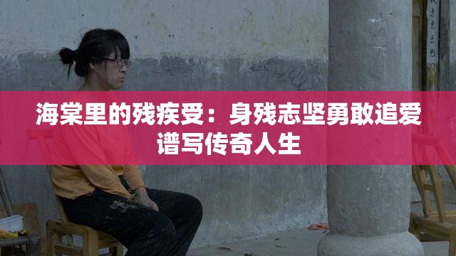 海棠里的残疾受：身残志坚勇敢追爱谱写传奇人生