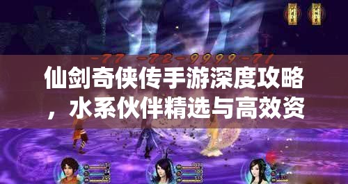 仙剑奇侠传手游深度攻略，水系伙伴精选与高效资源管理艺术解析