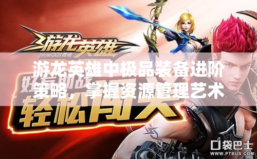 游龙英雄中极品装备进阶策略，掌握资源管理艺术，提升战力秘籍