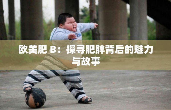 欧美肥 B：探寻肥胖背后的魅力与故事