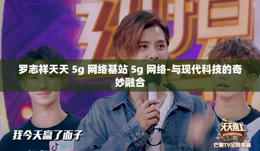 罗志祥天天 5g 网络基站 5g 网络-与现代科技的奇妙融合