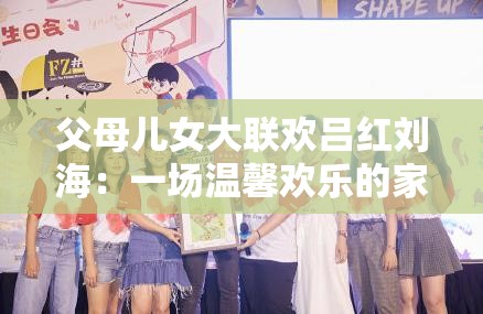 父母儿女大联欢吕红刘海：一场温馨欢乐的家庭盛会