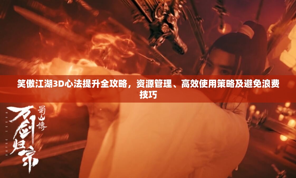 笑傲江湖3D心法提升全攻略，资源管理、高效使用策略及避免浪费技巧