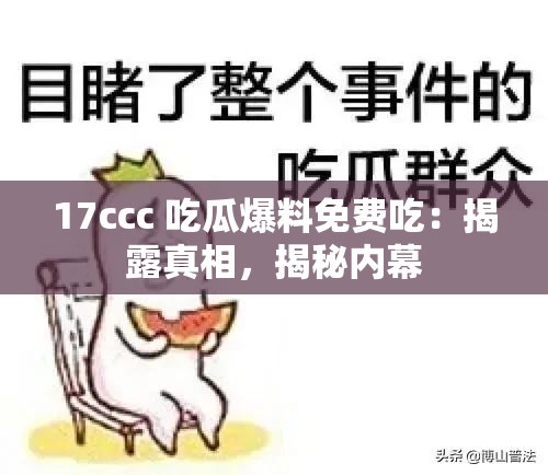 17ccc 吃瓜爆料免费吃：揭露真相，揭秘内幕