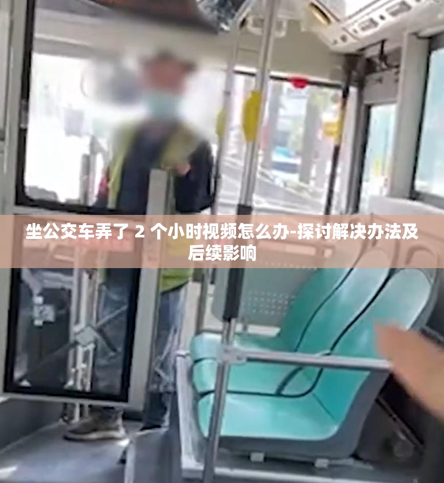 坐公交车弄了 2 个小时视频怎么办-探讨解决办法及后续影响