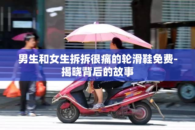 男生和女生拆拆很痛的轮滑鞋免费-揭晓背后的故事