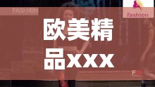 欧美精品xxx：展现欧美独特魅力与卓越品质的精选之作