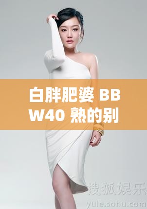 白胖肥婆 BBW40 熟的别样魅力与风采