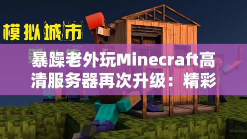暴躁老外玩Minecraft高清服务器再次升级：精彩玩法全新呈现
