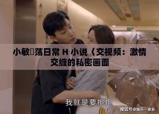 小敏婬荡日常 H 小说〈交视频：激情交缠的私密画面