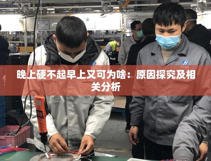 晚上硬不起早上又可为啥：原因探究及相关分析