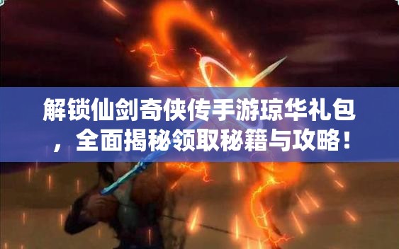 解锁仙剑奇侠传手游琼华礼包，全面揭秘领取秘籍与攻略！