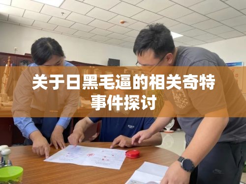 关于日黑毛逼的相关奇特事件探讨