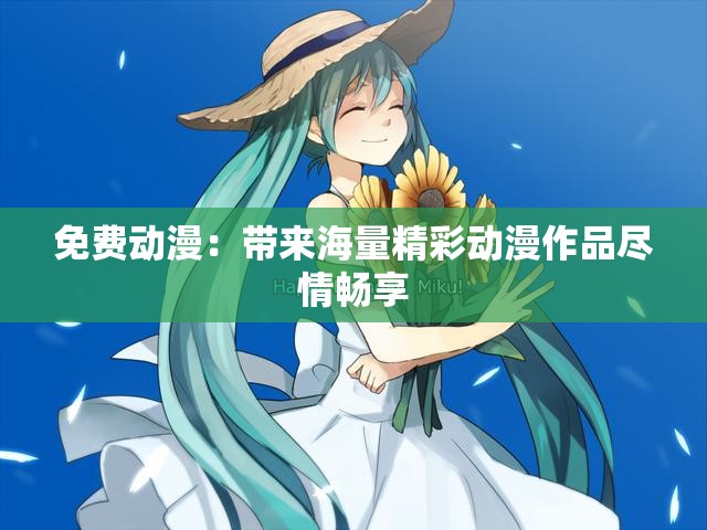 免费动漫：带来海量精彩动漫作品尽情畅享