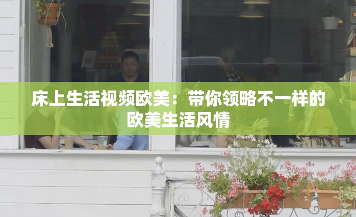 床上生活视频欧美：带你领略不一样的欧美生活风情