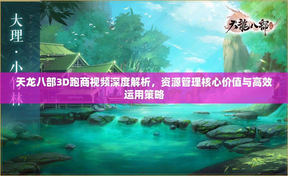 天龙八部3D跑商视频深度解析，资源管理核心价值与高效运用策略