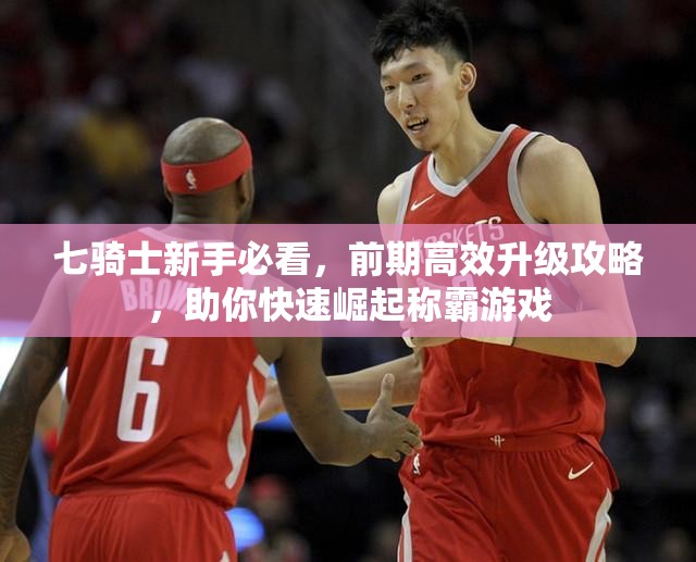 七骑士新手必看，前期高效升级攻略，助你快速崛起称霸游戏
