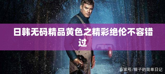日韩无码精品黄色之精彩绝伦不容错过