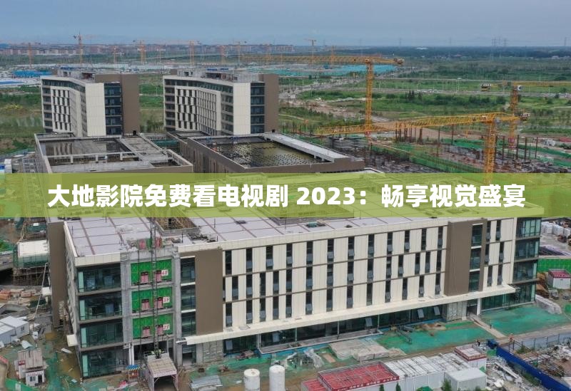 大地影院免费看电视剧 2023：畅享视觉盛宴