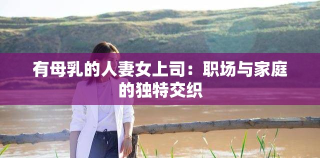 有母乳的人妻女上司：职场与家庭的独特交织