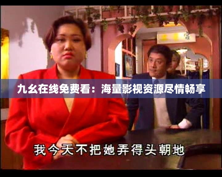 九幺在线免费看：海量影视资源尽情畅享