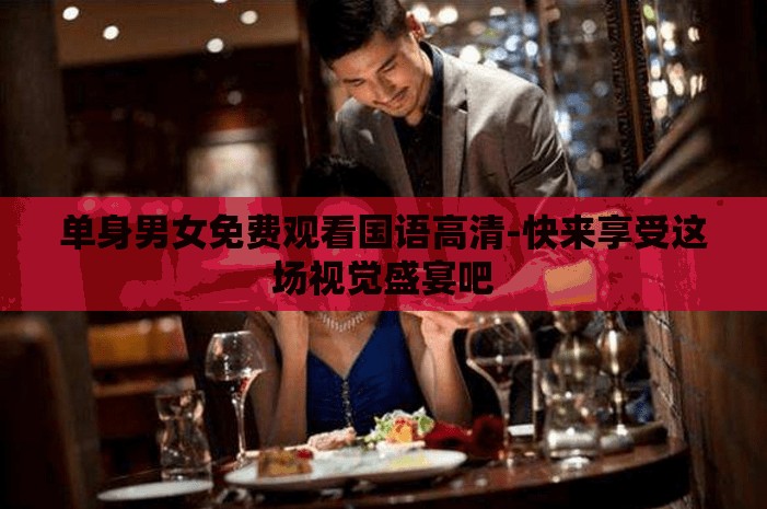 单身男女免费观看国语高清-快来享受这场视觉盛宴吧