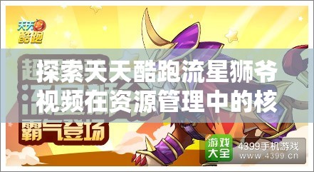 探索天天酷跑流星狮爷视频在资源管理中的核心价值与高效整合利用策略