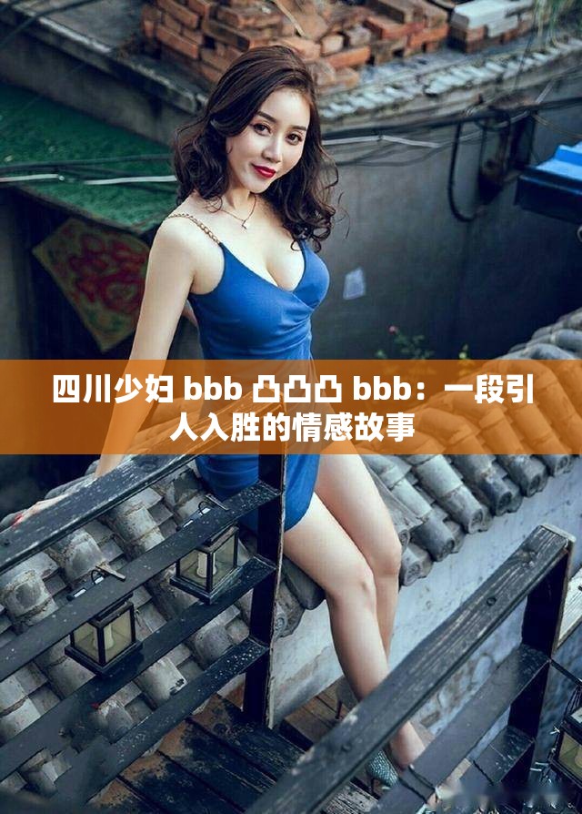 四川少妇 bbb 凸凸凸 bbb：一段引人入胜的情感故事